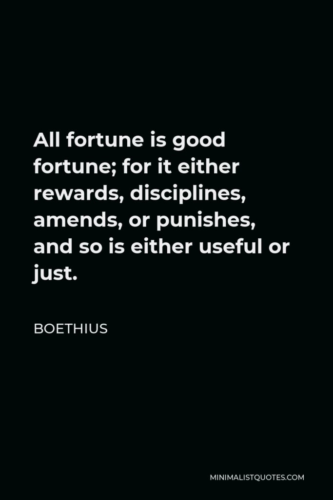 Boethius Quote - All fortune is good fortune; for it either rewards, disciplines, amends, or punishes, and so is either useful or just.