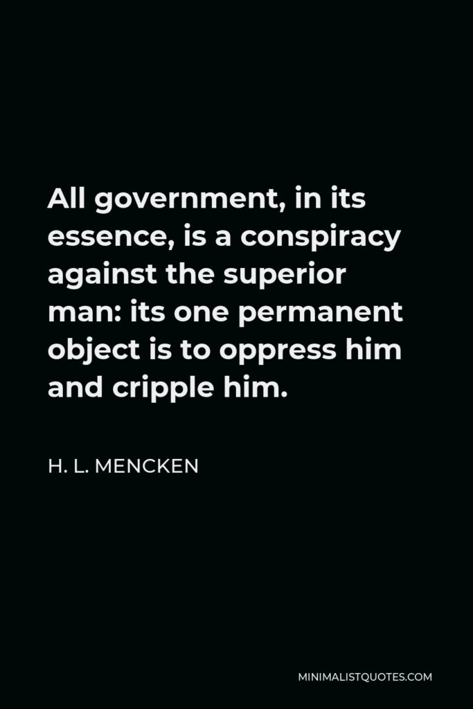 H. L. Mencken Quote - All government, in its essence, is a conspiracy against the superior man: its one permanent object is to oppress him and cripple him.
