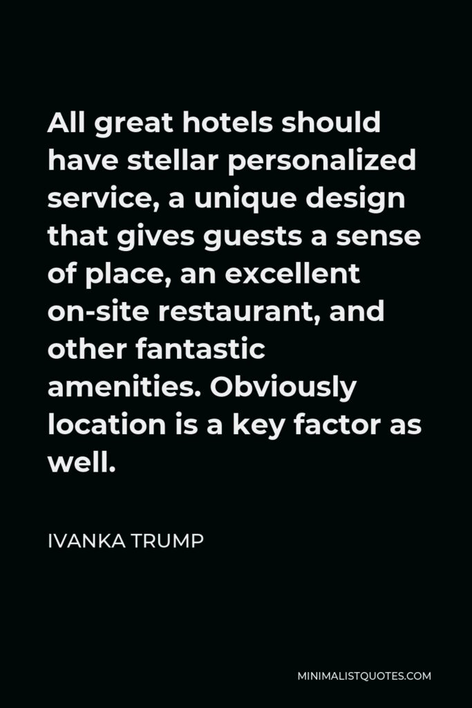 Ivanka Trump Quote - All great hotels should have stellar personalized service, a unique design that gives guests a sense of place, an excellent on-site restaurant, and other fantastic amenities. Obviously location is a key factor as well.