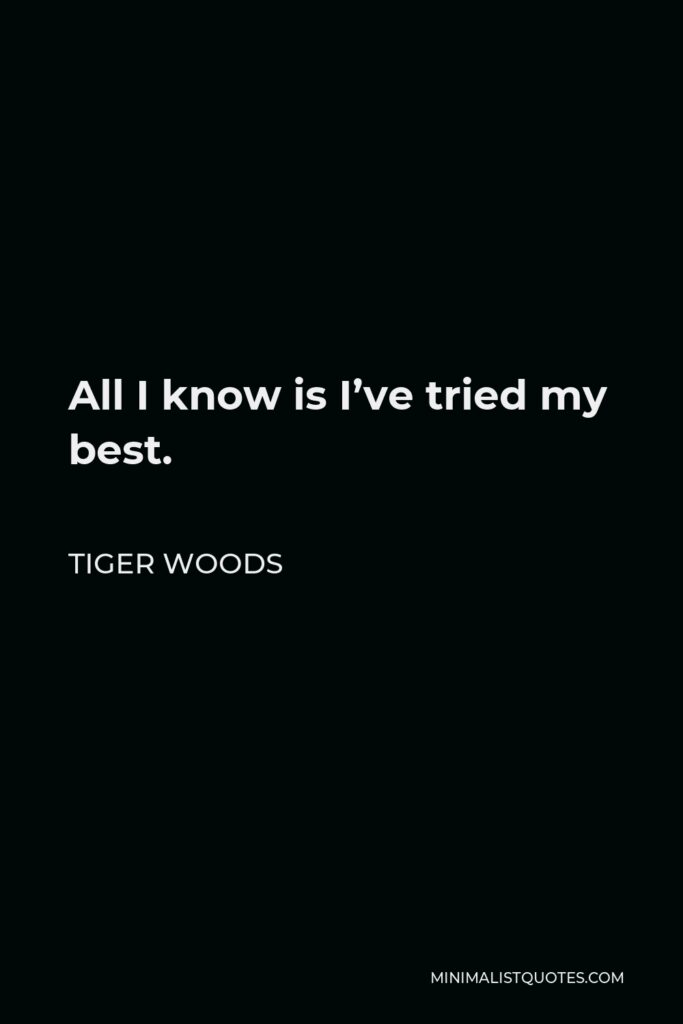 Tiger Woods Quote - All I know is I’ve tried my best.