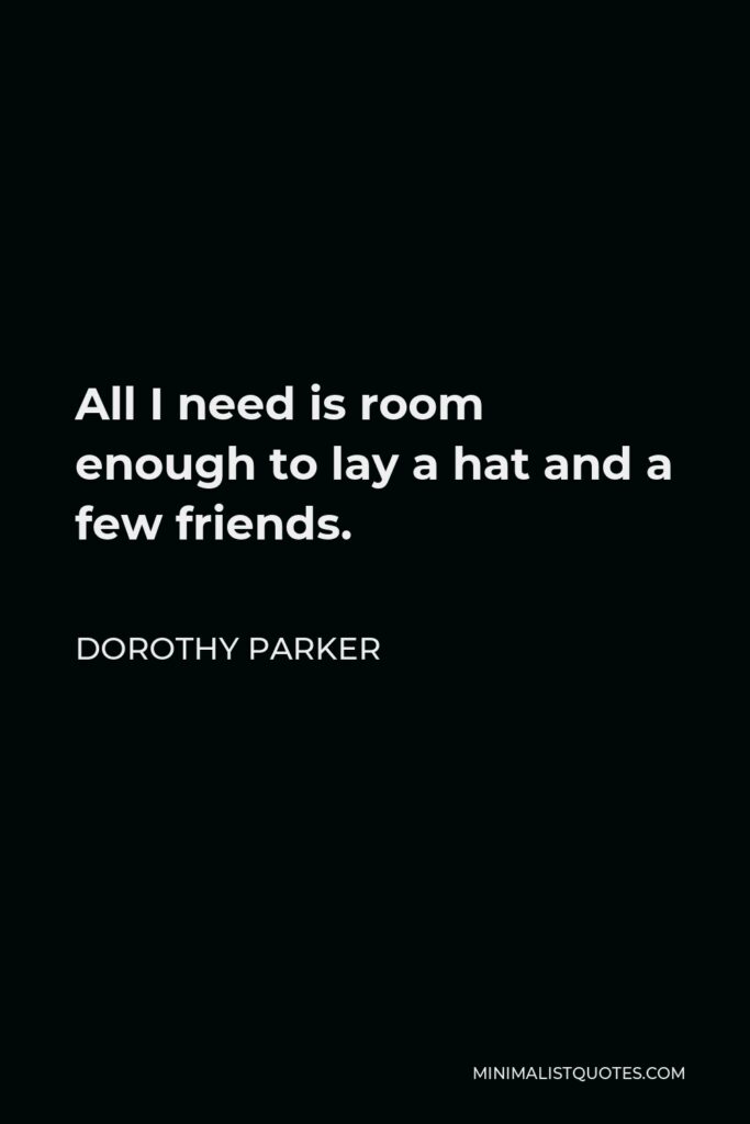 Dorothy Parker Quote - All I need is room enough to lay a hat and a few friends.