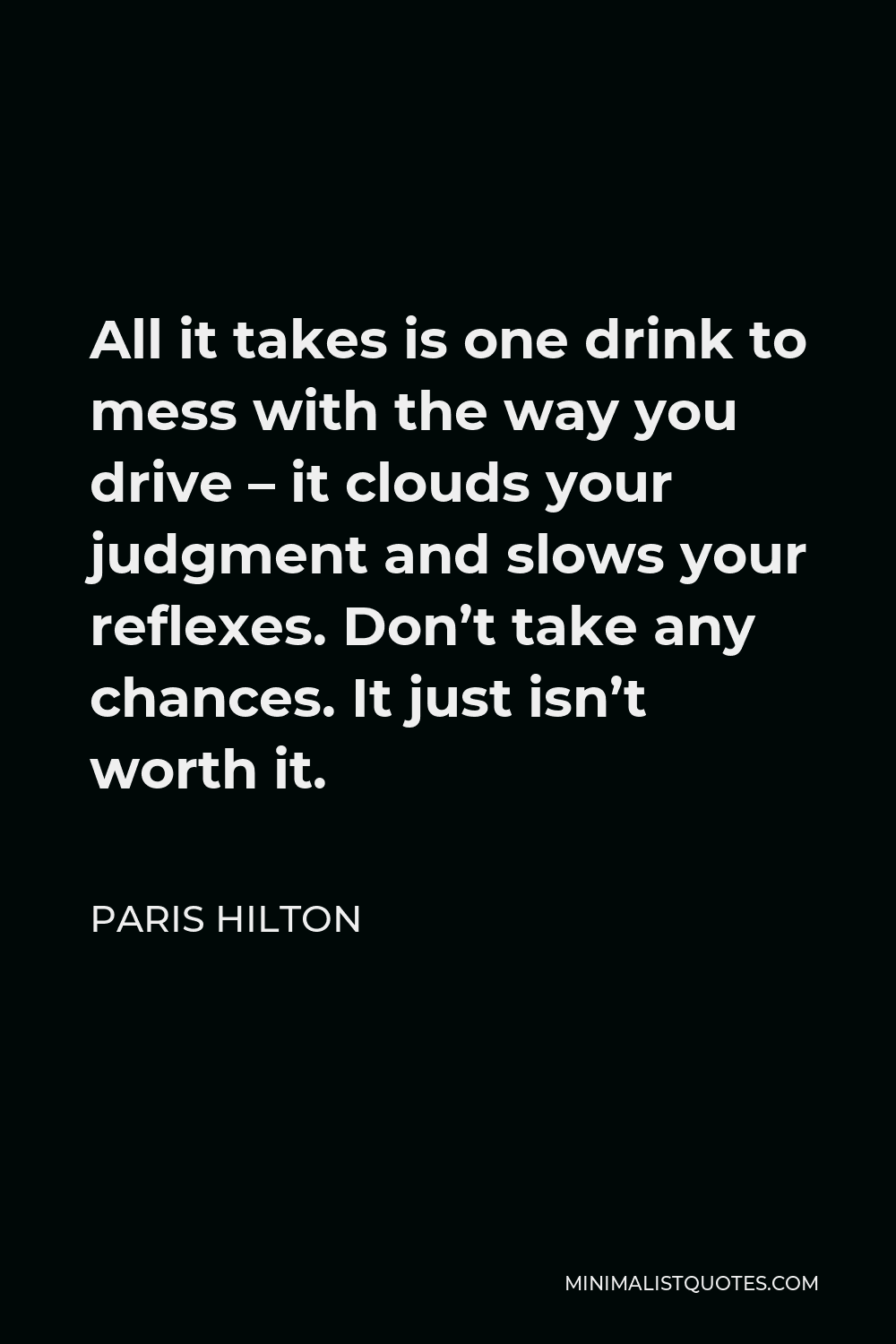 Paris Hilton Quote - All it takes is one drink to mess with the way you drive – it clouds your judgment and slows your reflexes. Don’t take any chances. It just isn’t worth it.