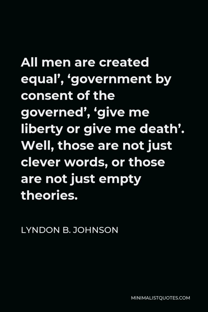 Lyndon B. Johnson Quote - All men are created equal’, ‘government by consent of the governed’, ‘give me liberty or give me death’. Well, those are not just clever words, or those are not just empty theories.