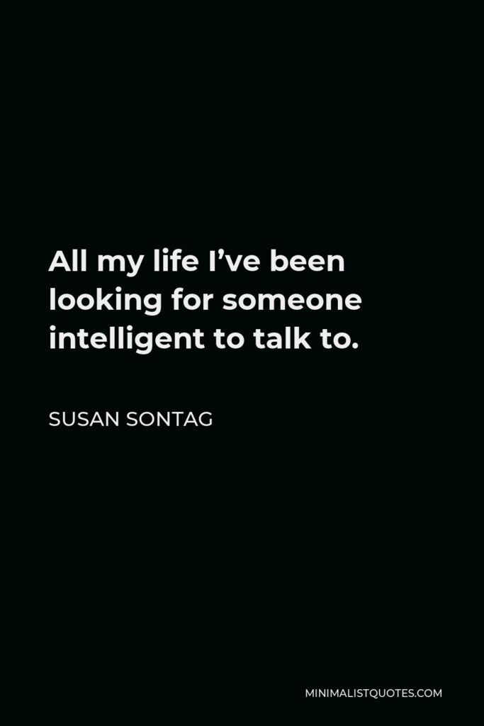 Susan Sontag Quote - All my life I’ve been looking for someone intelligent to talk to.