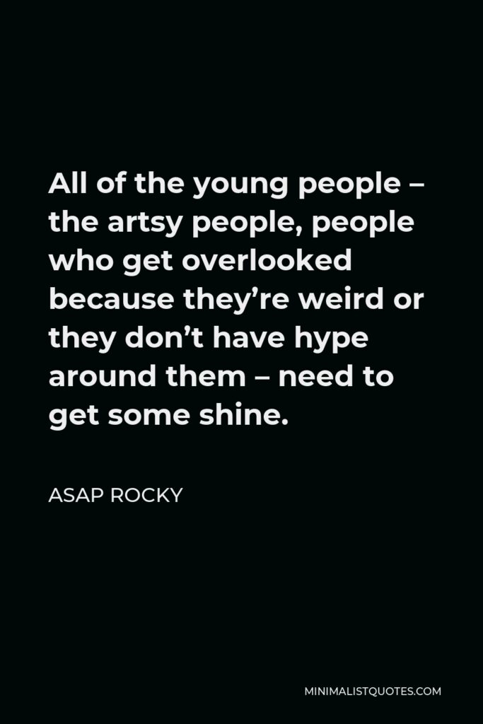 ASAP Rocky Quote - All of the young people – the artsy people, people who get overlooked because they’re weird or they don’t have hype around them – need to get some shine.