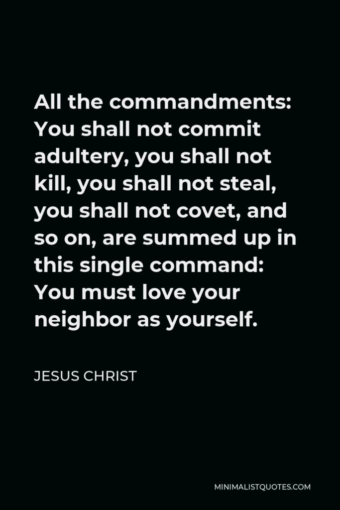 Jesus Christ Quote - All the commandments: You shall not commit adultery, you shall not kill, you shall not steal, you shall not covet, and so on, are summed up in this single command: You must love your neighbor as yourself.