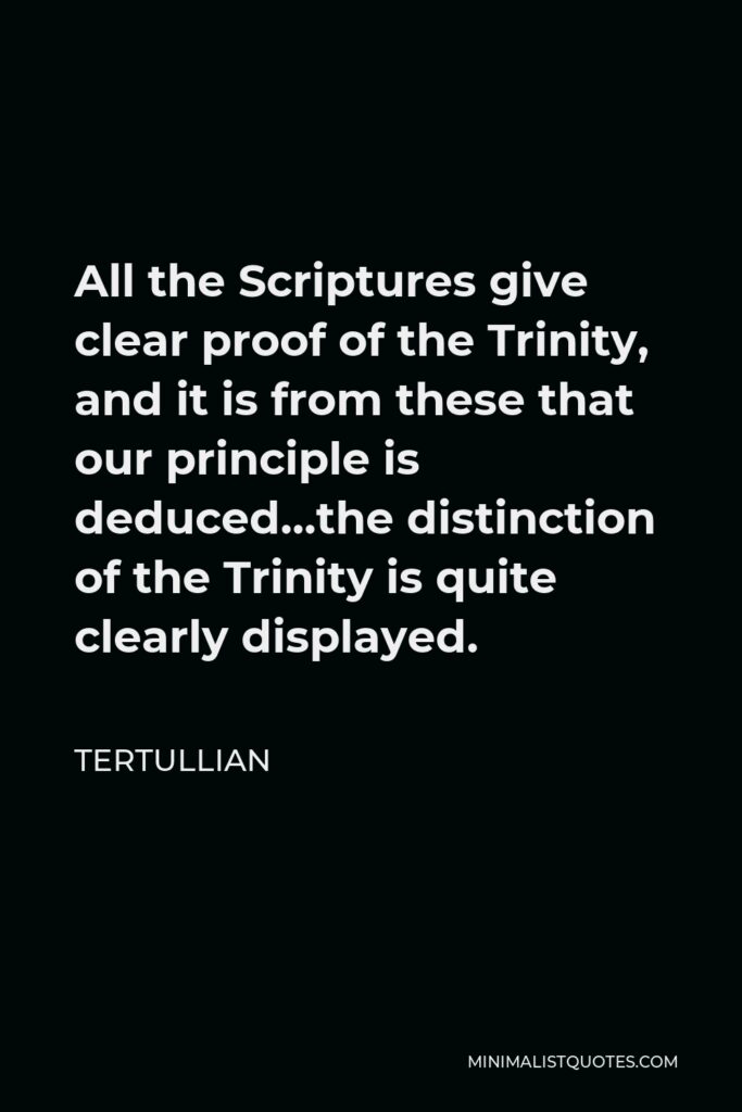 Tertullian Quote - All the Scriptures give clear proof of the Trinity, and it is from these that our principle is deduced…the distinction of the Trinity is quite clearly displayed.