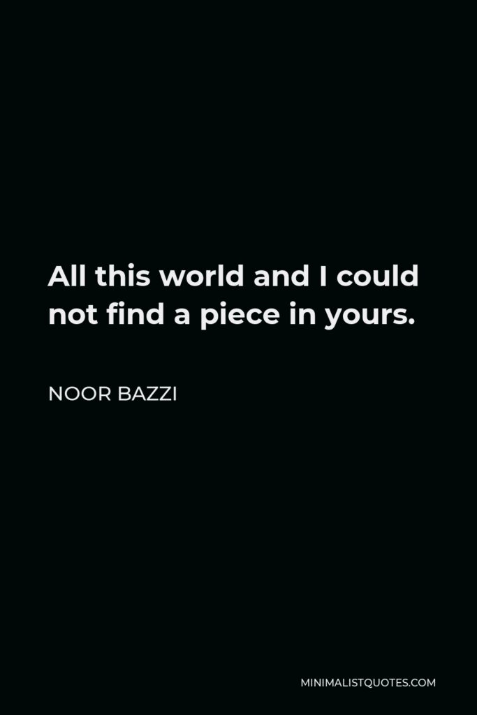 Noor Bazzi Quote - All this world and I could not find a piece in yours.