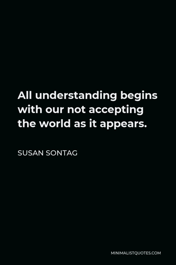 Susan Sontag Quote - All understanding begins with our not accepting the world as it appears.