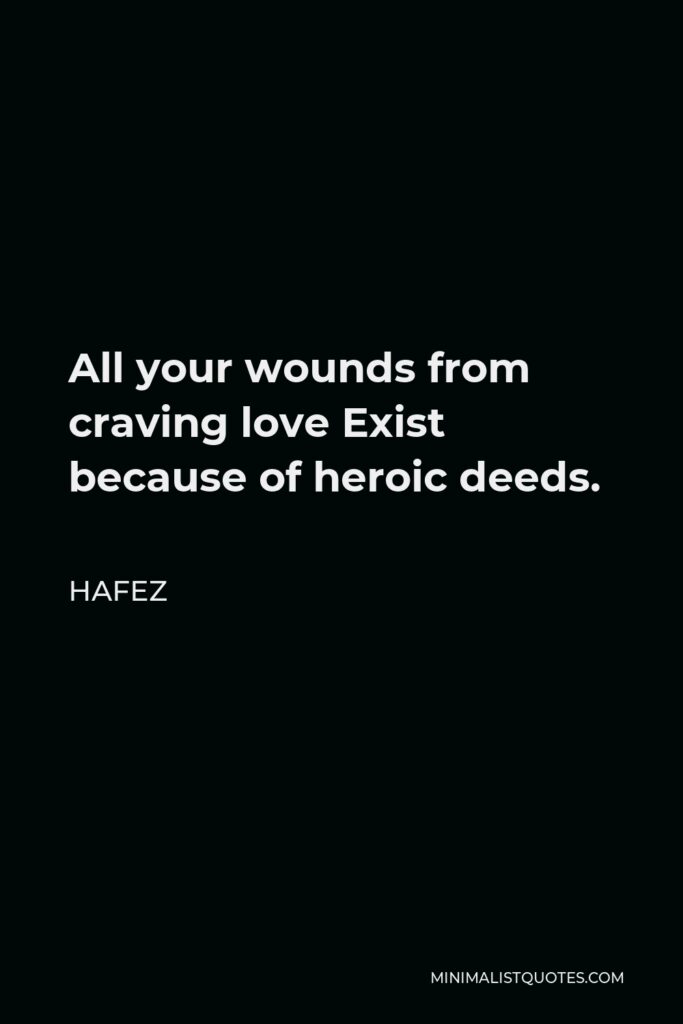 Hafez Quote - All your wounds from craving love Exist because of heroic deeds.