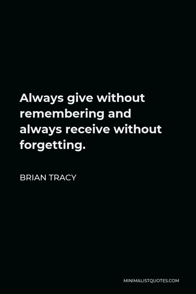 Brian Tracy Quote - Always give without remembering and always receive without forgetting.