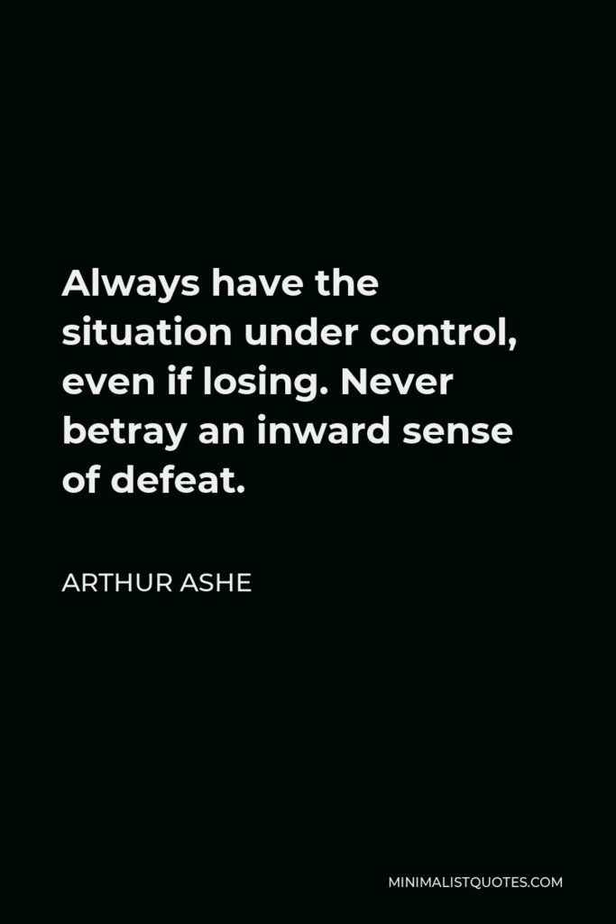 Arthur Ashe Quote - Always have the situation under control, even if losing. Never betray an inward sense of defeat.