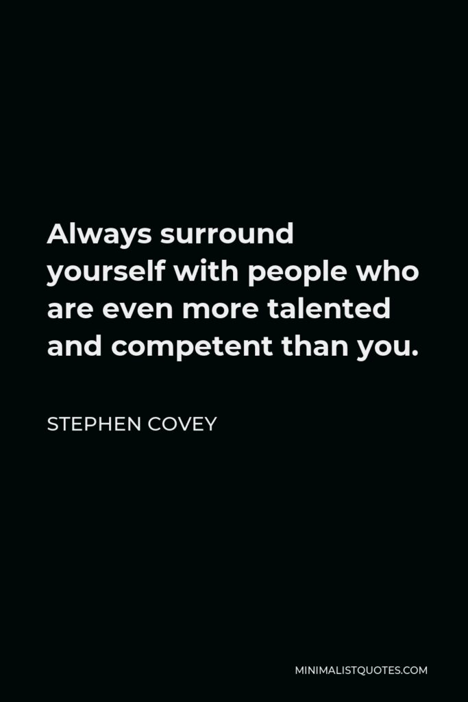 Stephen Covey Quote - Always surround yourself with people who are even more talented and competent than you.