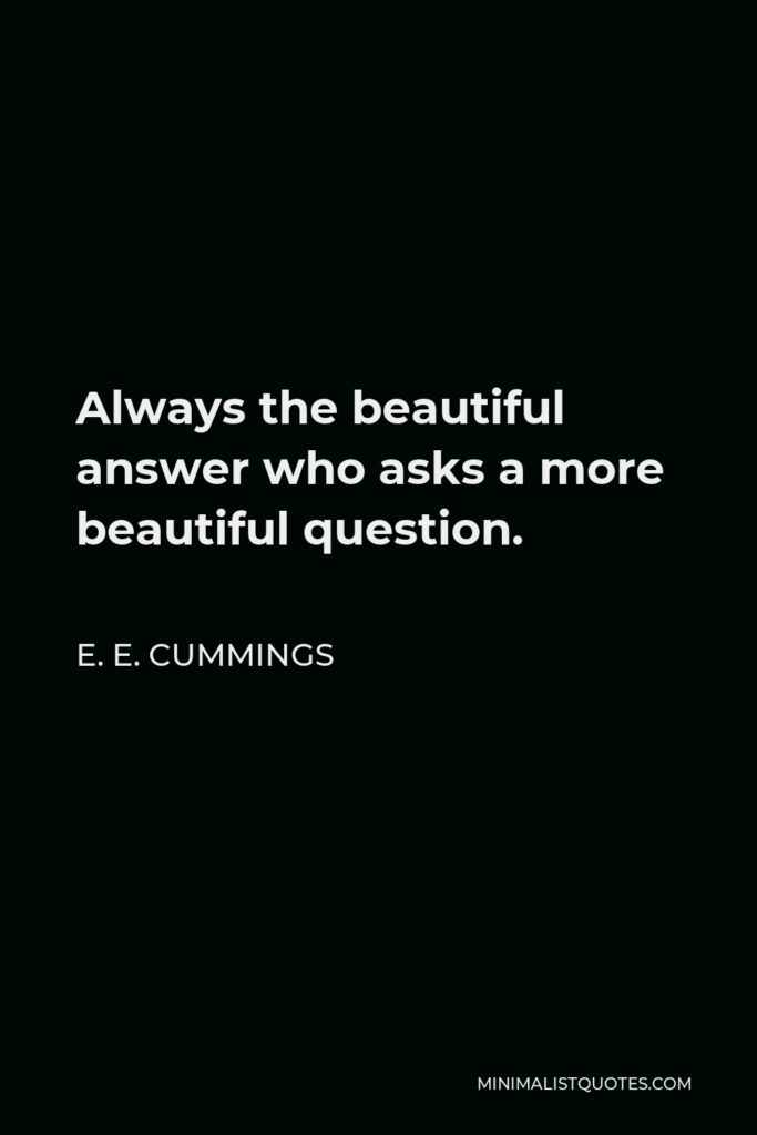 E. E. Cummings Quote - Always the beautiful answer who asks a more beautiful question.