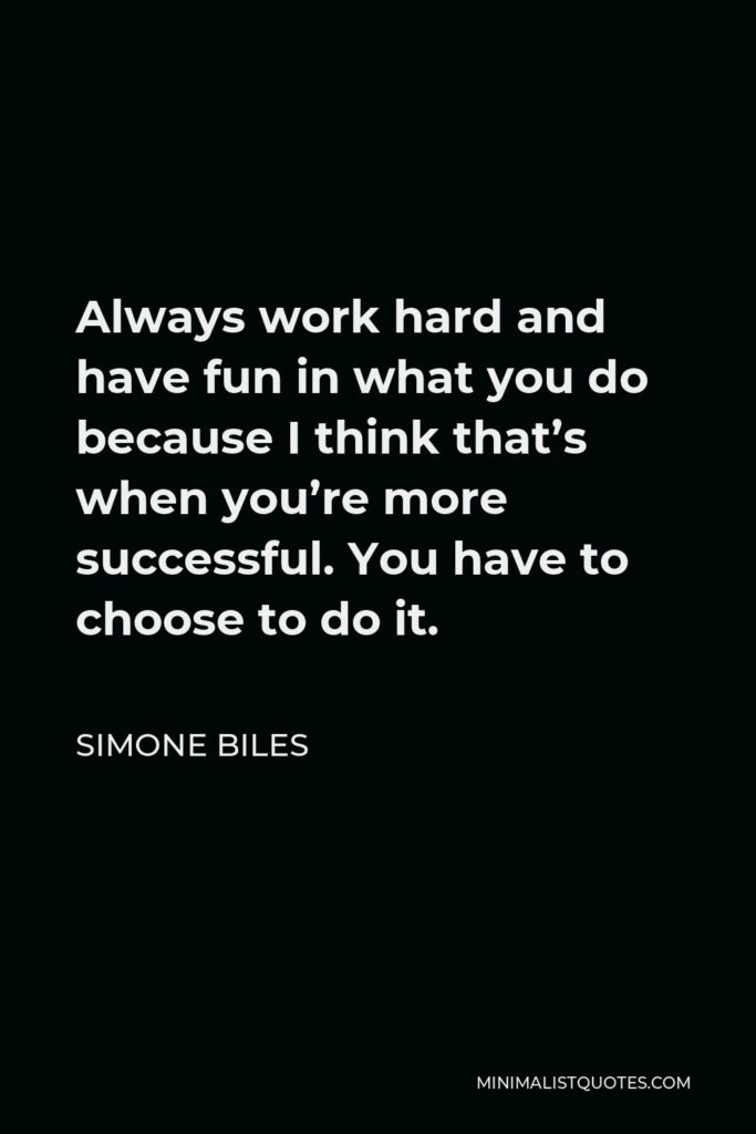 Simone Biles Quote - Always work hard and have fun in what you do because I think that’s when you’re more successful. You have to choose to do it.