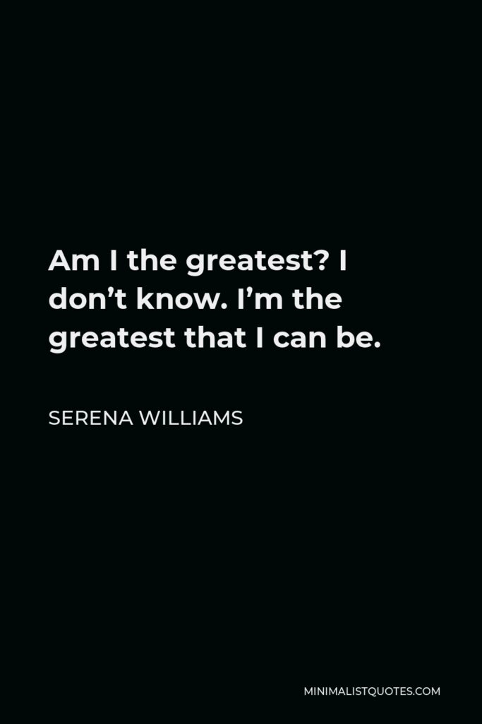 Serena Williams Quote - Am I the greatest? I don’t know. I’m the greatest that I can be.