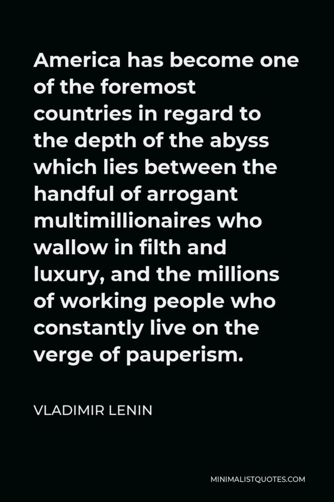 Vladimir Lenin Quote - America has become one of the foremost countries in regard to the depth of the abyss which lies between the handful of arrogant multimillionaires who wallow in filth and luxury, and the millions of working people who constantly live on the verge of pauperism.