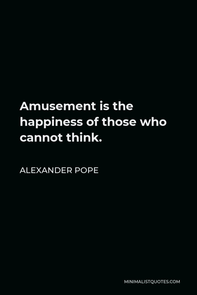 Alexander Pope Quote - Amusement is the happiness of those who cannot think.