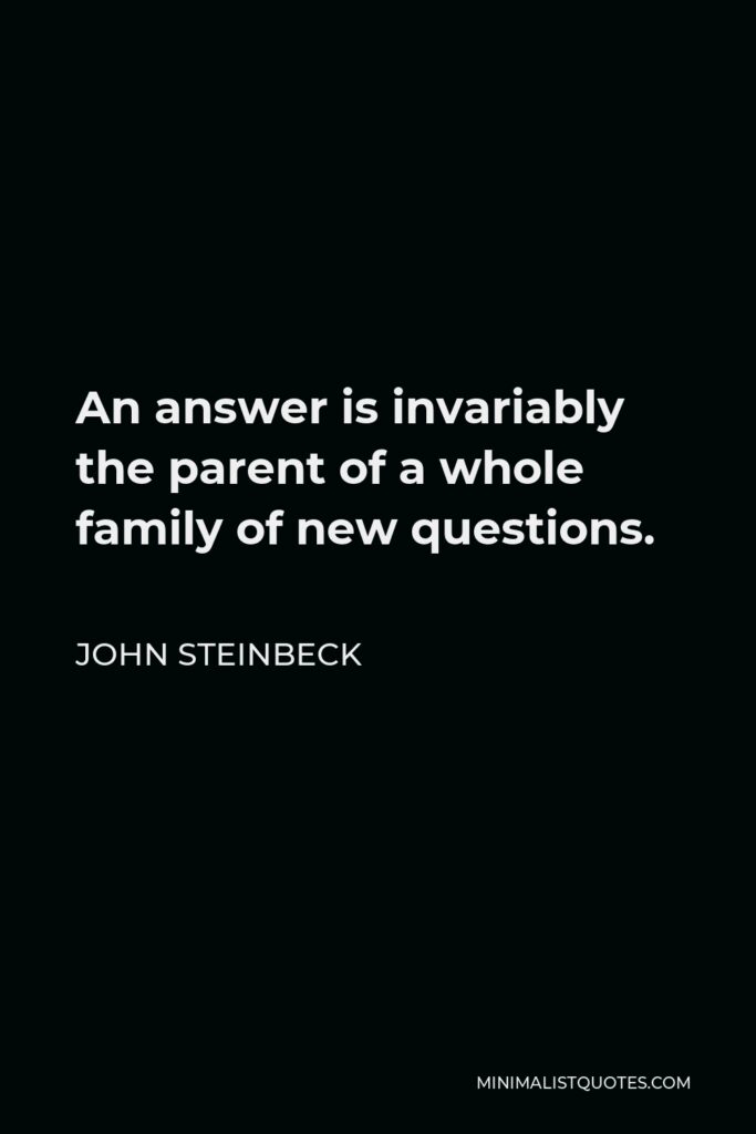 John Steinbeck Quote - An answer is invariably the parent of a whole family of new questions.