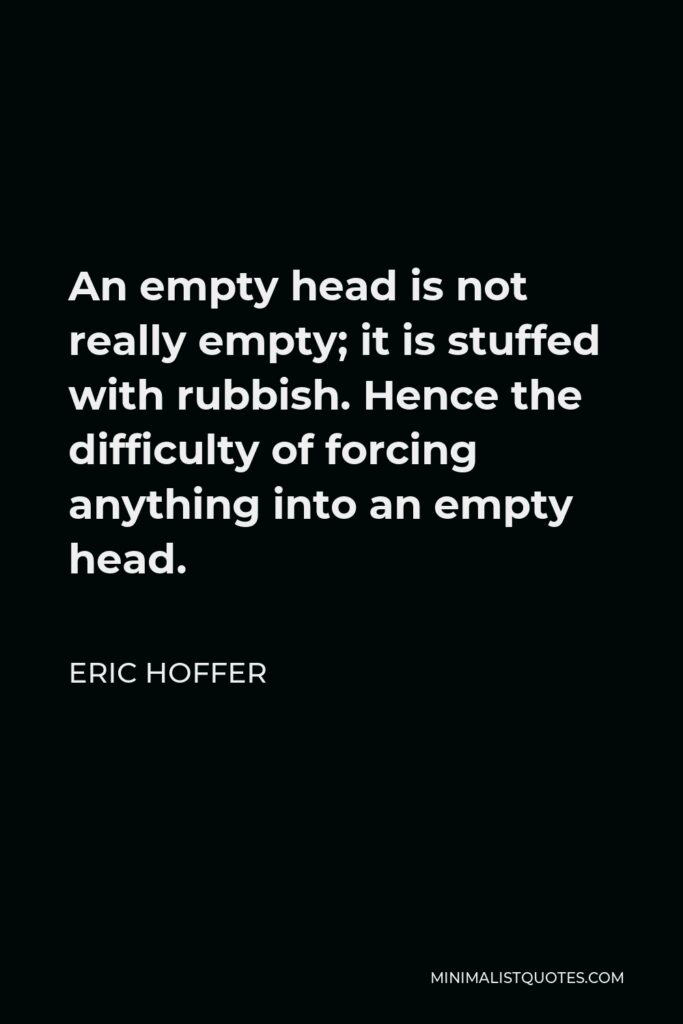 Eric Hoffer Quote - An empty head is not really empty; it is stuffed with rubbish. Hence the difficulty of forcing anything into an empty head.