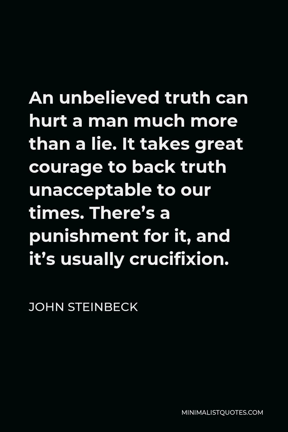 John Steinbeck Quote - An unbelieved truth can hurt a man much more than a lie. It takes great courage to back truth unacceptable to our times. There’s a punishment for it, and it’s usually crucifixion.