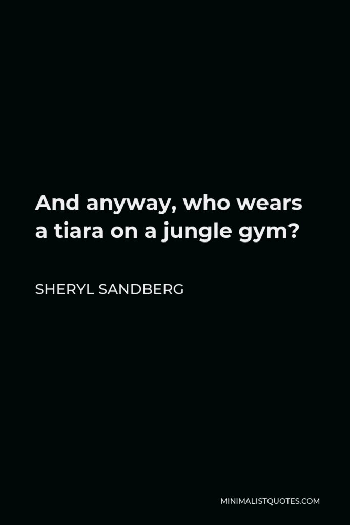 Sheryl Sandberg Quote - And anyway, who wears a tiara on a jungle gym?