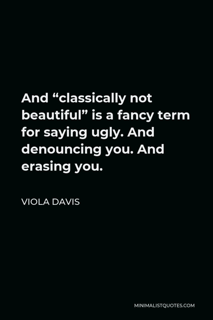 Viola Davis Quote - And “classically not beautiful” is a fancy term for saying ugly. And denouncing you. And erasing you.
