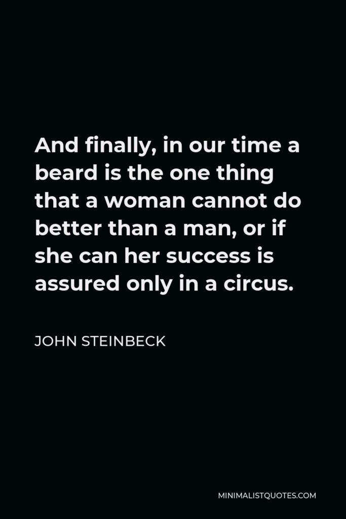 John Steinbeck Quote - And finally, in our time a beard is the one thing that a woman cannot do better than a man, or if she can her success is assured only in a circus.