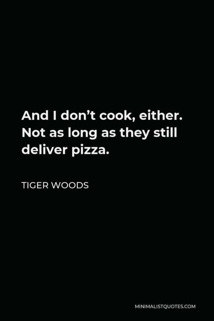 Tiger Woods Quote - And I don’t cook, either. Not as long as they still deliver pizza.