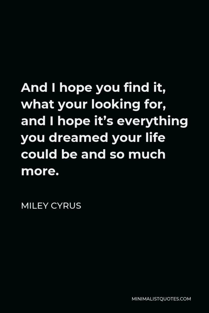 Miley Cyrus Quote - And I hope you find it, what your looking for, and I hope it’s everything you dreamed your life could be and so much more.