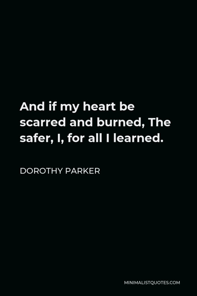 Dorothy Parker Quote - And if my heart be scarred and burned, The safer, I, for all I learned.