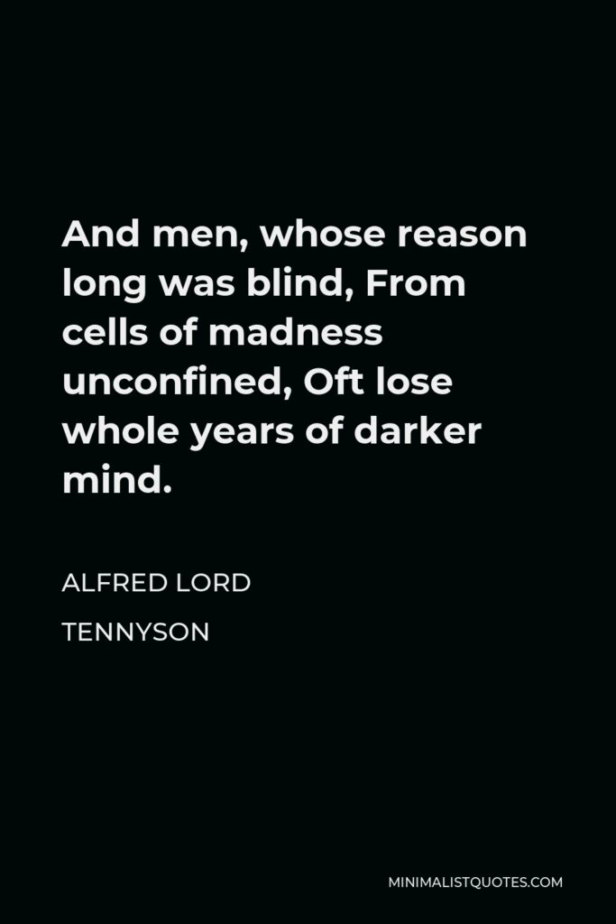 Alfred Lord Tennyson Quote - And men, whose reason long was blind, From cells of madness unconfined, Oft lose whole years of darker mind.