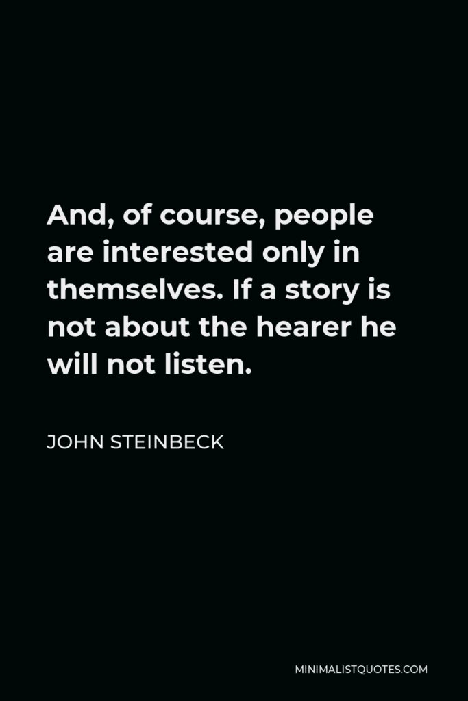 John Steinbeck Quote - And, of course, people are interested only in themselves. If a story is not about the hearer he will not listen.