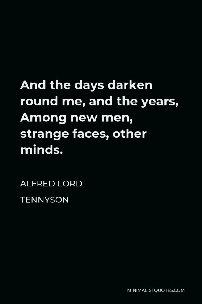 Alfred Lord Tennyson Quote - And the days darken round me, and the years, Among new men, strange faces, other minds.