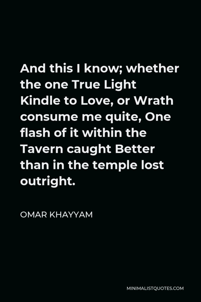 Omar Khayyam Quote - And this I know; whether the one True Light Kindle to Love, or Wrath consume me quite, One flash of it within the Tavern caught Better than in the temple lost outright.