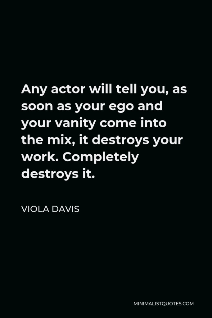 Viola Davis Quote - Any actor will tell you, as soon as your ego and your vanity come into the mix, it destroys your work. Completely destroys it.