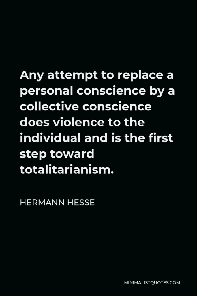 Hermann Hesse Quote - Any attempt to replace a personal conscience by a collective conscience does violence to the individual and is the first step toward totalitarianism.