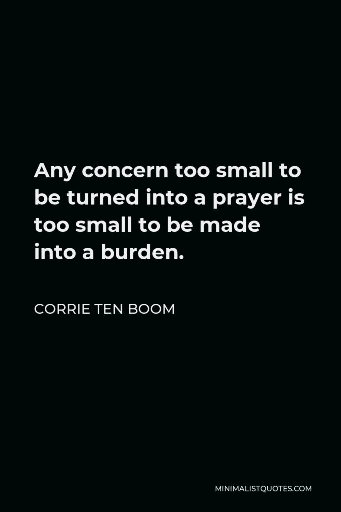 Corrie ten Boom Quote - Any concern too small to be turned into a prayer is too small to be made into a burden.