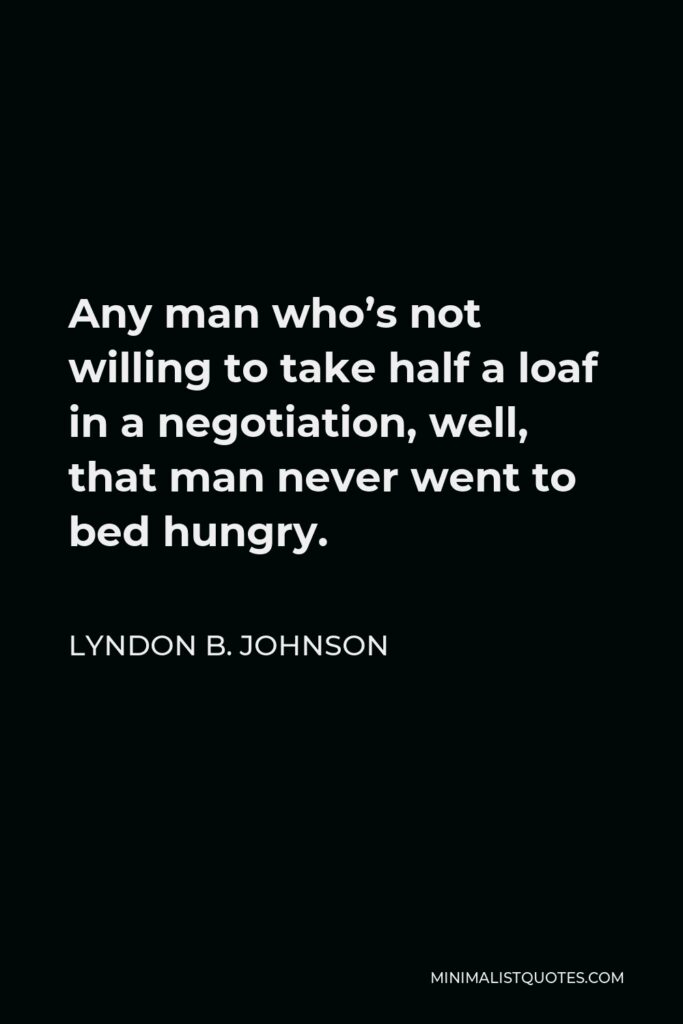 Lyndon B. Johnson Quote - Any man who’s not willing to take half a loaf in a negotiation, well, that man never went to bed hungry.