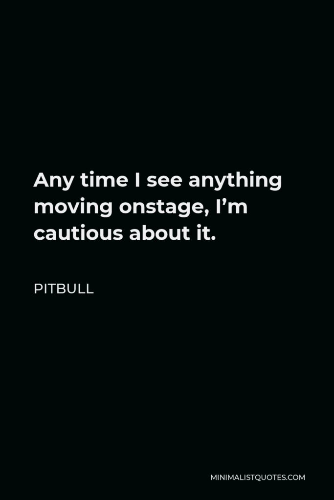 Pitbull Quote - Any time I see anything moving onstage, I’m cautious about it.