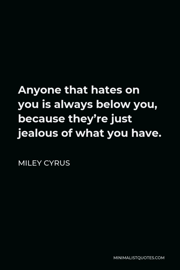 Miley Cyrus Quote - Anyone that hates on you is always below you, because they’re just jealous of what you have.