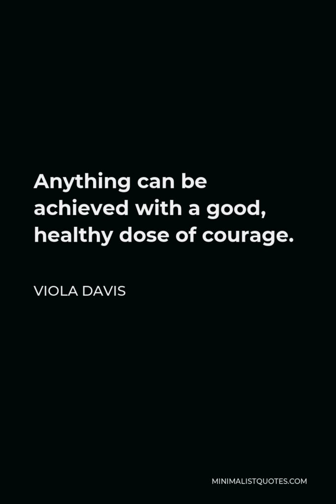 Viola Davis Quote - Anything can be achieved with a good, healthy dose of courage.