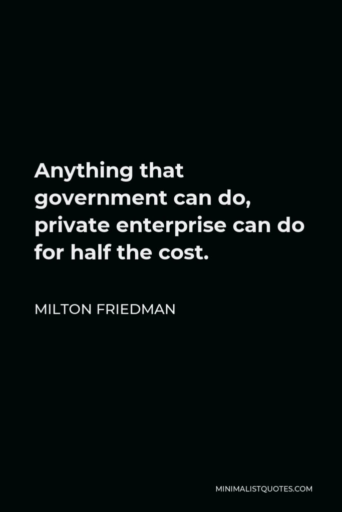 Milton Friedman Quote - Anything that government can do, private enterprise can do for half the cost.