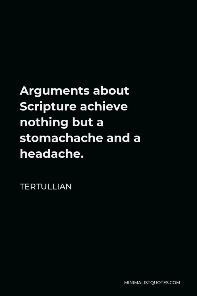 Tertullian Quote - Arguments about Scripture achieve nothing but a stomachache and a headache.