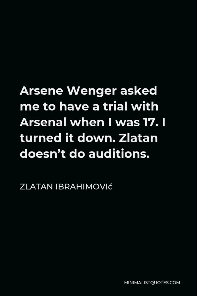 Zlatan Ibrahimović Quote - Arsene Wenger asked me to have a trial with Arsenal when I was 17. I turned it down. Zlatan doesn’t do auditions.