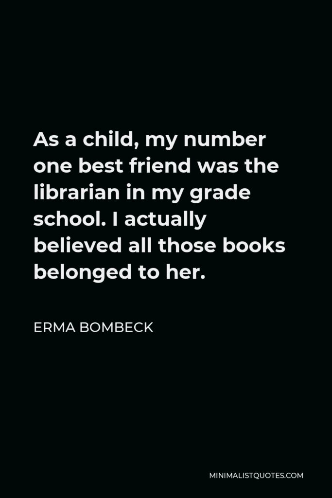Erma Bombeck Quote - As a child, my number one best friend was the librarian in my grade school. I actually believed all those books belonged to her.