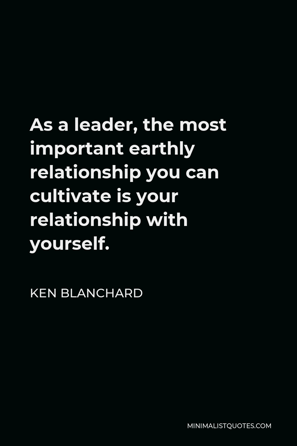 Ken Blanchard Quote - As a leader, the most important earthly relationship you can cultivate is your relationship with yourself.