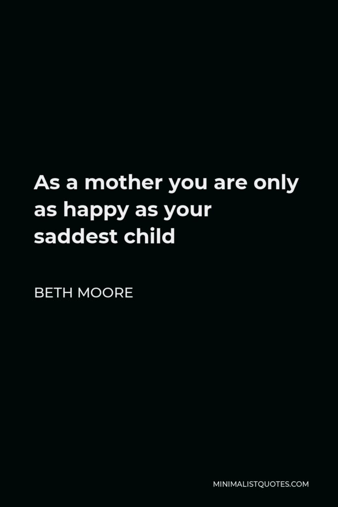Beth Moore Quote - As a mother you are only as happy as your saddest child