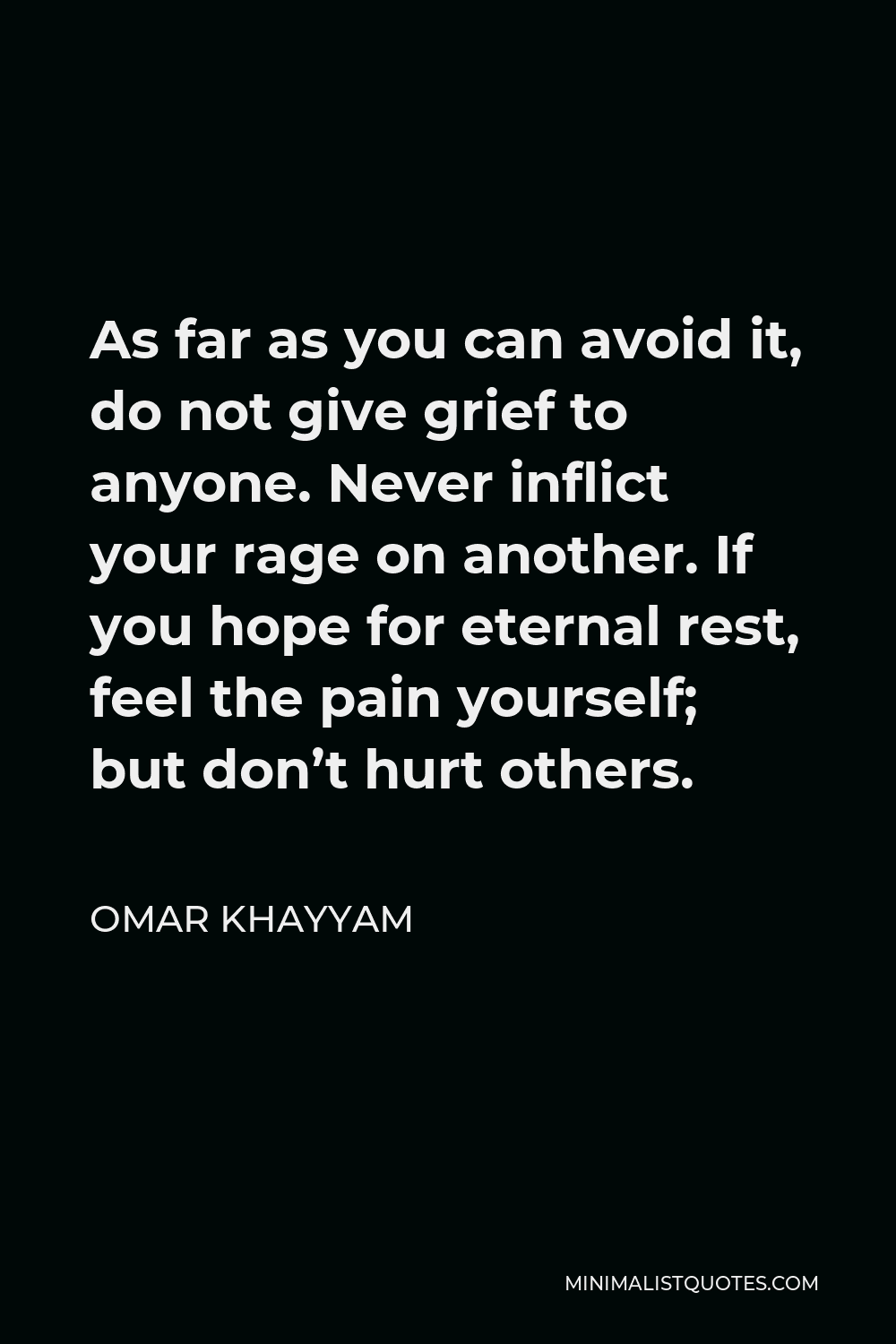 Omar Khayyam Quote - As far as you can avoid it, do not give grief to anyone. Never inflict your rage on another. If you hope for eternal rest, feel the pain yourself; but don’t hurt others.