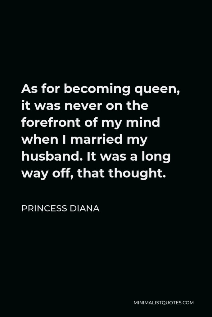 Princess Diana Quote - As for becoming queen, it was never on the forefront of my mind when I married my husband. It was a long way off, that thought.